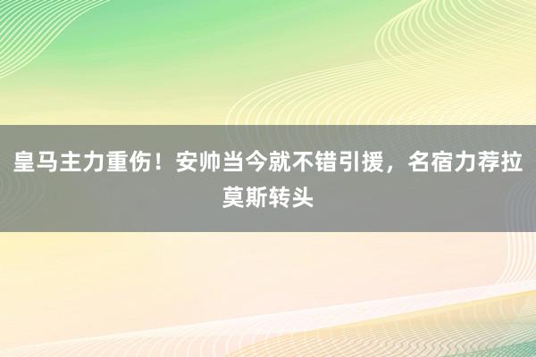 皇马主力重伤！安帅当今就不错引援，名宿力荐拉莫斯转头