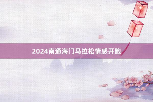 2024南通海门马拉松情感开跑