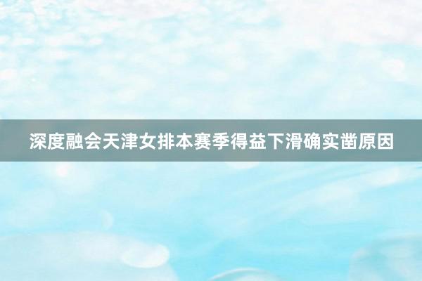 深度融会天津女排本赛季得益下滑确实凿原因